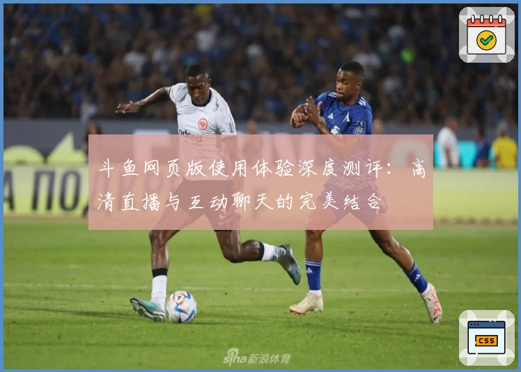 斗鱼网页版使用体验深度测评：高清直播与互动聊天的完美结合