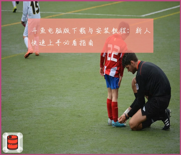 斗鱼电脑版下载与安装教程：新人快速上手必看指南