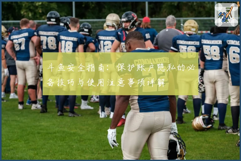 斗鱼安全指南：保护账户隐私的必备技巧与使用注意事项详解