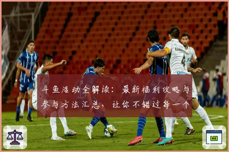 斗鱼活动全解读:最新福利攻略与参与方法汇总,让你不错过每一个精彩瞬间