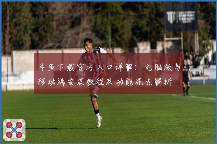斗鱼下载官方入口详解：电脑版与移动端安装教程及功能亮点解析