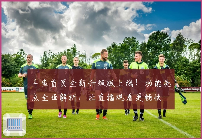 斗鱼首页全新升级版上线!功能亮点全面解析,让直播观看更畅快