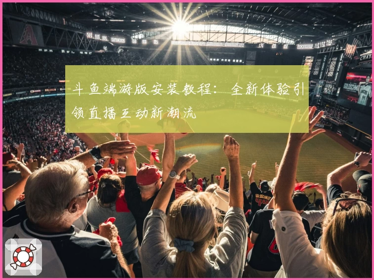 斗鱼端游版安装教程：全新体验引领直播互动新潮流