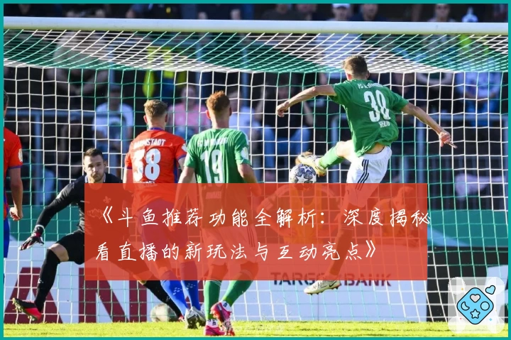 《斗鱼推荐功能全解析：深度揭秘看直播的新玩法与互动亮点》