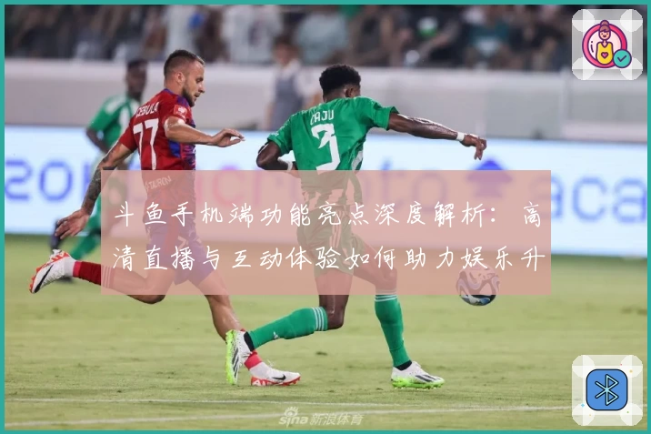 斗鱼手机端功能亮点深度解析：高清直播与互动体验如何助力娱乐升级