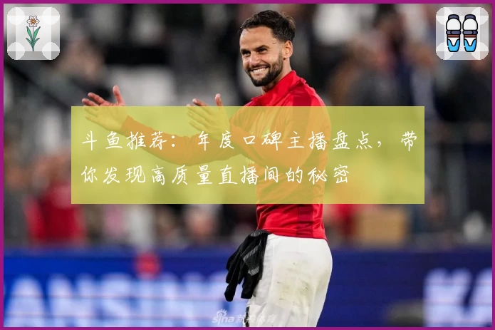 斗鱼推荐：年度口碑主播盘点，带你发现高质量直播间的秘密