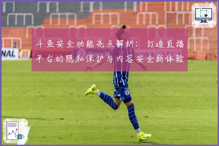 斗鱼安全功能亮点解析：打造直播平台的隐私保护与内容安全新体验