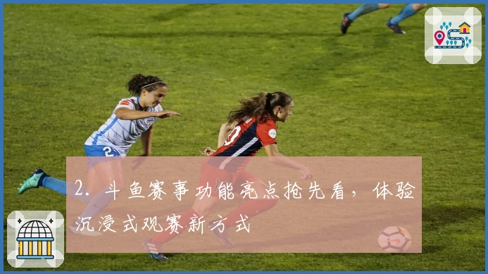 2. 斗鱼赛事功能亮点抢先看，体验沉浸式观赛新方式