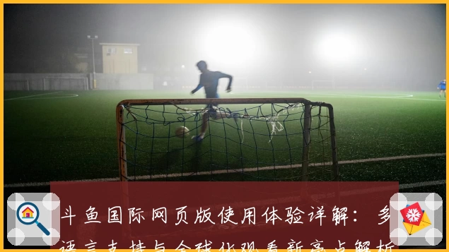 斗鱼国际网页版使用体验详解：多语言支持与全球化观看新亮点解析