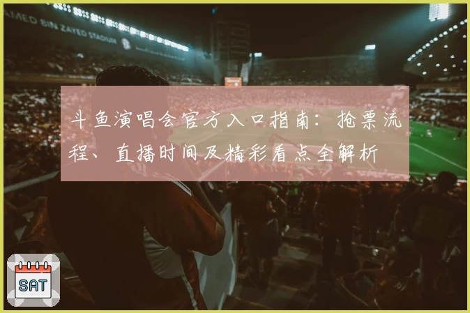 斗鱼演唱会官方入口指南：抢票流程、直播时间及精彩看点全解析