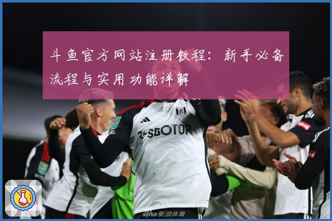 斗鱼官方网站注册教程：新手必备流程与实用功能详解