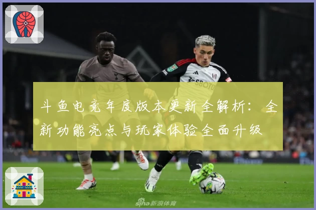斗鱼电竞年度版本更新全解析：全新功能亮点与玩家体验全面升级