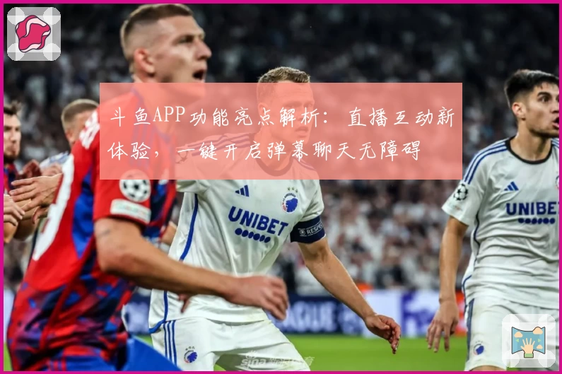 斗鱼APP功能亮点解析:直播互动新体验,一键开启弹幕聊天无障碍