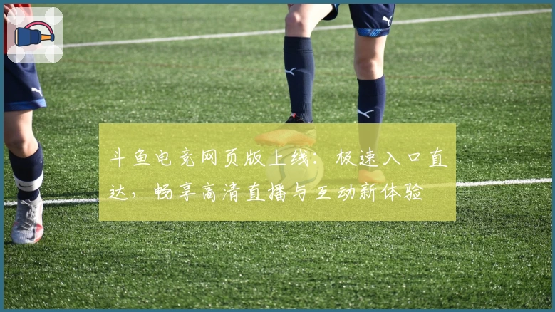 斗鱼电竞网页版上线：极速入口直达，畅享高清直播与互动新体验