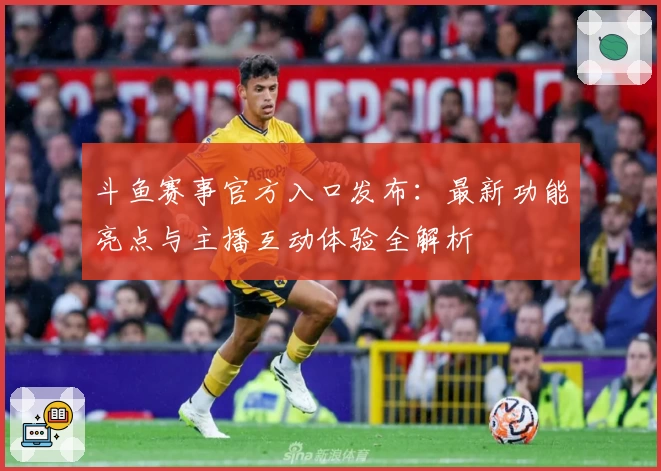 斗鱼赛事官方入口发布：最新功能亮点与主播互动体验全解析