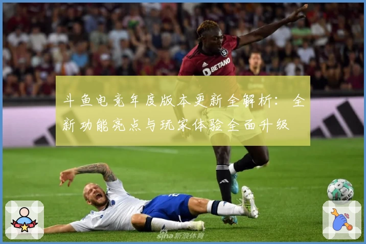 斗鱼电竞年度版本更新全解析：全新功能亮点与玩家体验全面升级