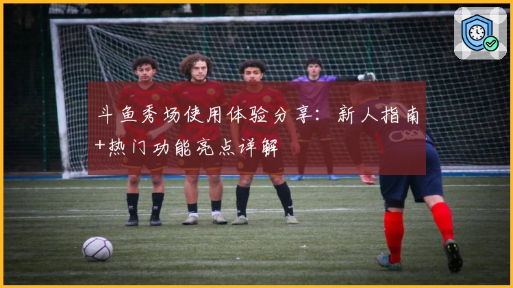 斗鱼秀场使用体验分享：新人指南+热门功能亮点详解