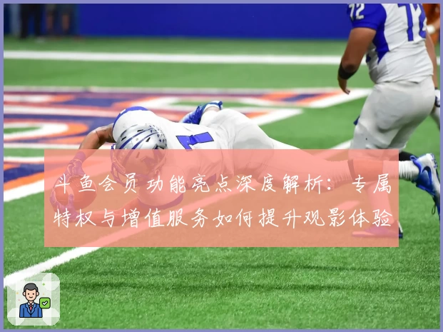 斗鱼会员功能亮点深度解析：专属特权与增值服务如何提升观影体验