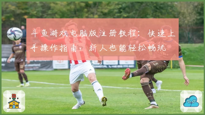 斗鱼游戏电脑版注册教程:快速上手操作指南,新人也能轻松畅玩