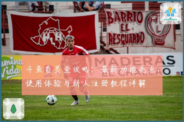 斗鱼首页全攻略：最新功能亮点、使用体验与新人注册教程详解