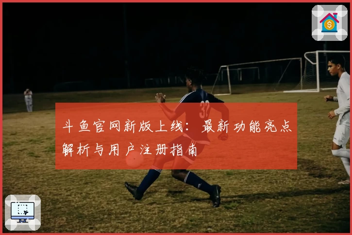 斗鱼官网新版上线：最新功能亮点解析与用户注册指南