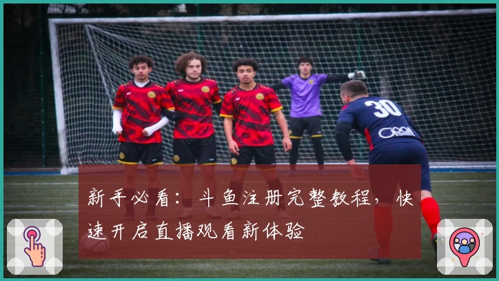 新手必看：斗鱼注册完整教程，快速开启直播观看新体验