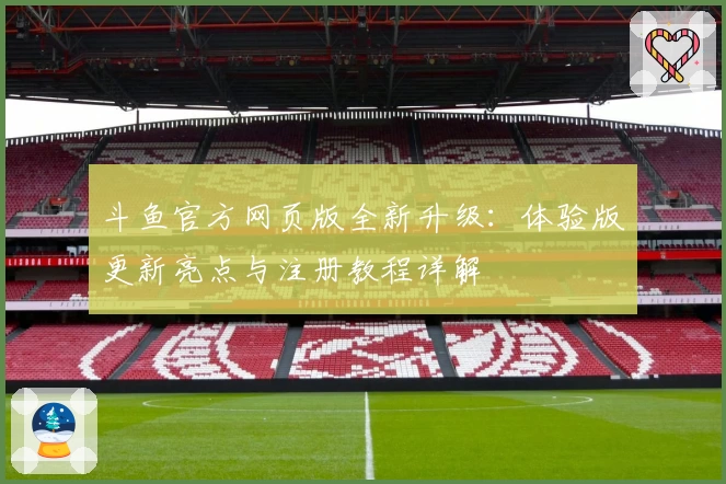 斗鱼官方网页版全新升级：体验版更新亮点与注册教程详解