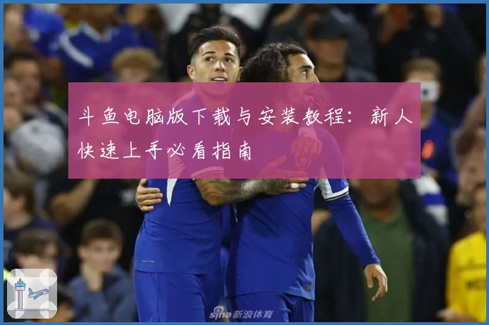 斗鱼电脑版下载与安装教程:新人快速上手必看指南