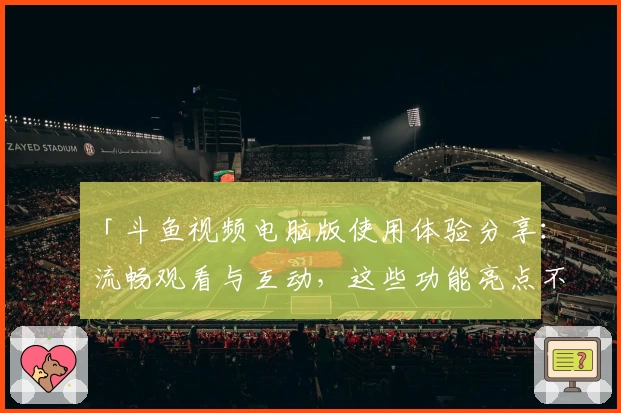 「斗鱼视频电脑版使用体验分享：流畅观看与互动，这些功能亮点不得不看！」