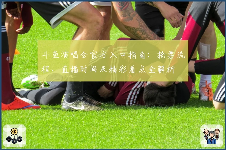 斗鱼演唱会官方入口指南：抢票流程、直播时间及精彩看点全解析