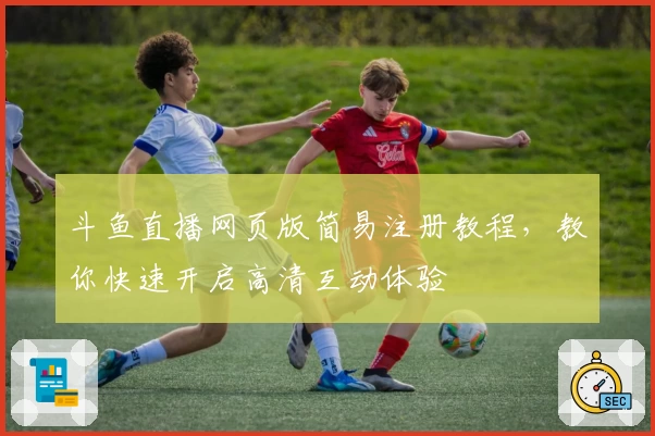 斗鱼直播网页版简易注册教程，教你快速开启高清互动体验