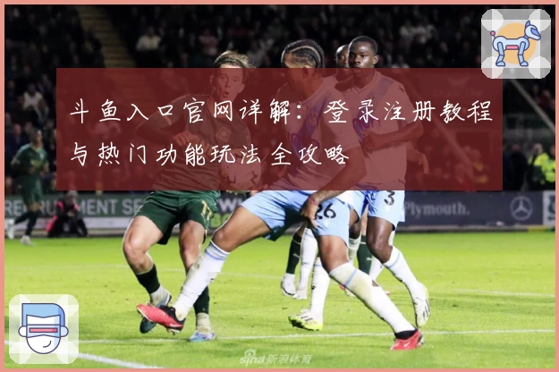 斗鱼入口官网详解:登录注册教程与热门功能玩法全攻略