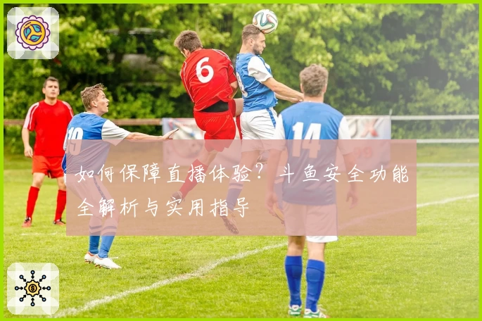 如何保障直播体验？斗鱼安全功能全解析与实用指导