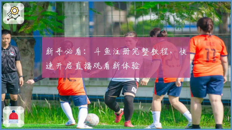 新手必看：斗鱼注册完整教程，快速开启直播观看新体验