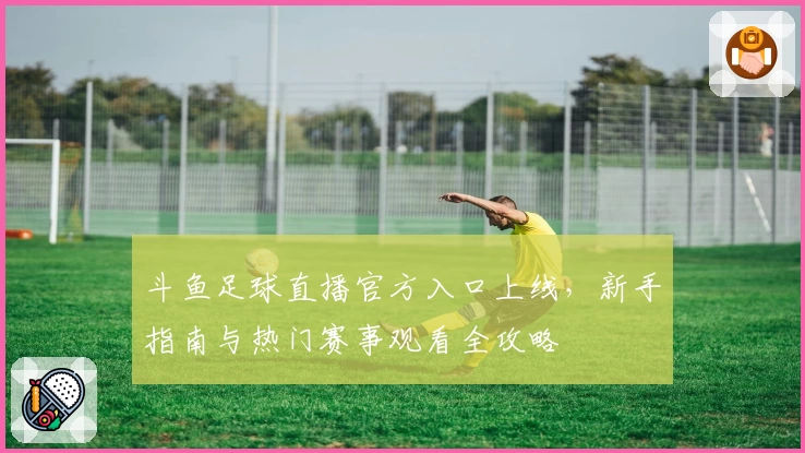 斗鱼足球直播官方入口上线,新手指南与热门赛事观看全攻略