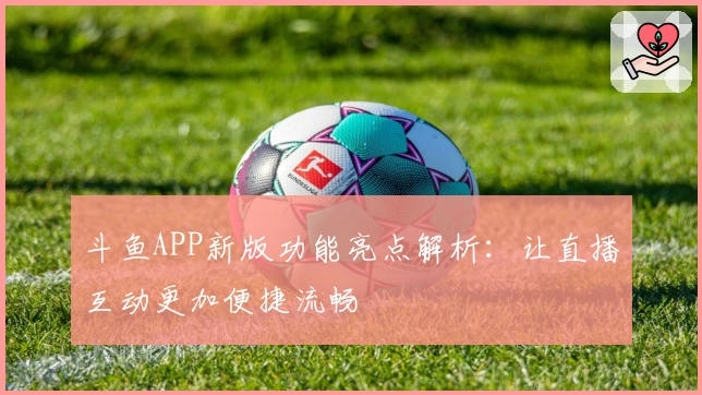 斗鱼APP新版功能亮点解析：让直播互动更加便捷流畅