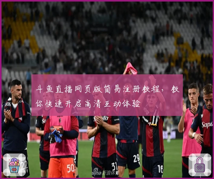 斗鱼直播网页版简易注册教程，教你快速开启高清互动体验
