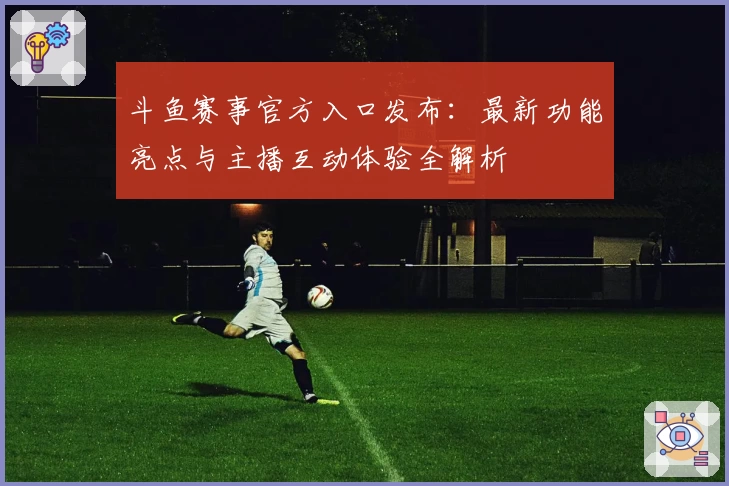 斗鱼赛事官方入口发布：最新功能亮点与主播互动体验全解析