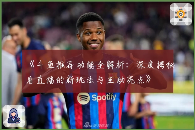 《斗鱼推荐功能全解析：深度揭秘看直播的新玩法与互动亮点》