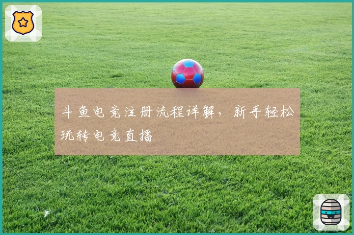 斗鱼电竞注册流程详解，新手轻松玩转电竞直播