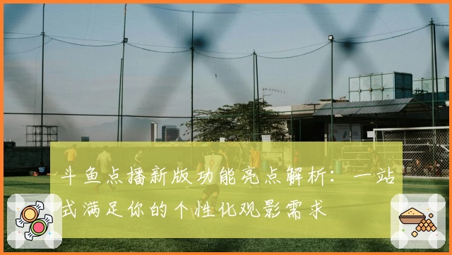 斗鱼点播新版功能亮点解析：一站式满足你的个性化观影需求