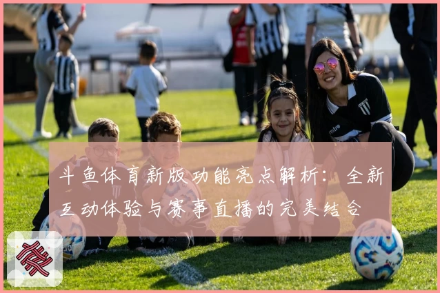 斗鱼体育新版功能亮点解析：全新互动体验与赛事直播的完美结合