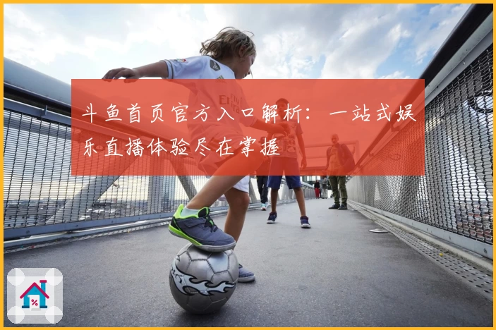 斗鱼首页官方入口解析：一站式娱乐直播体验尽在掌握