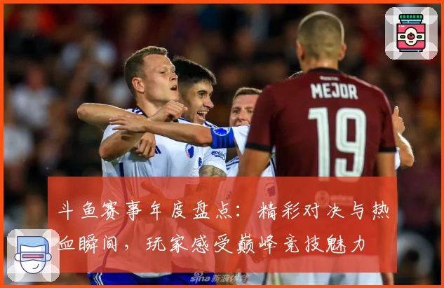斗鱼赛事年度盘点：精彩对决与热血瞬间，玩家感受巅峰竞技魅力