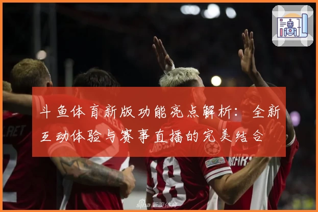 斗鱼体育新版功能亮点解析：全新互动体验与赛事直播的完美结合