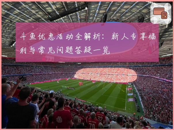 斗鱼优惠活动全解析:新人专享福利与常见问题答疑一览