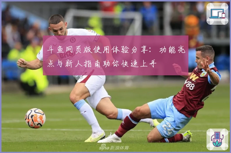 斗鱼网页版使用体验分享：功能亮点与新人指南助你快速上手