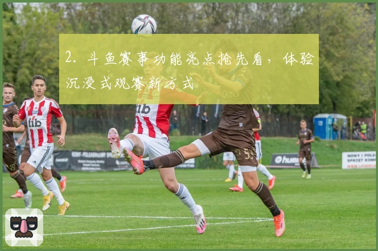 2. 斗鱼赛事功能亮点抢先看，体验沉浸式观赛新方式
