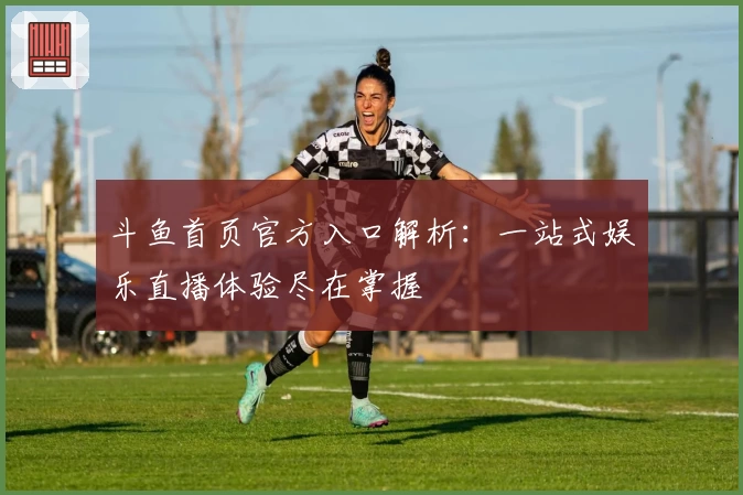 斗鱼首页官方入口解析:一站式娱乐直播体验尽在掌握