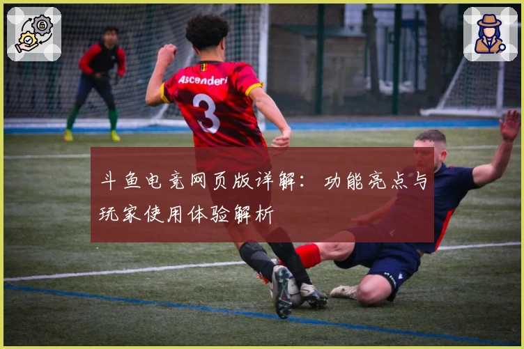 斗鱼电竞网页版详解：功能亮点与玩家使用体验解析